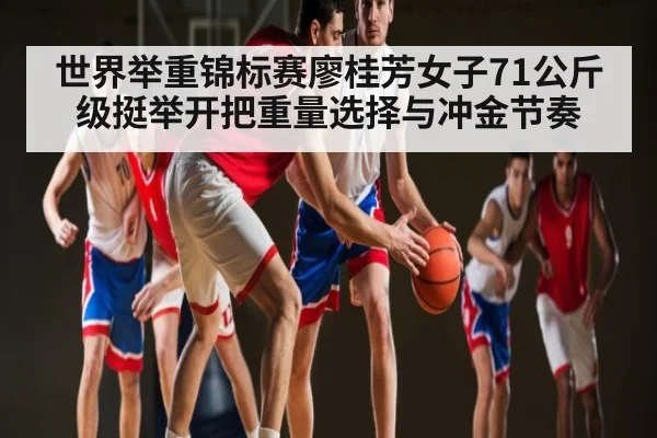 世界举重锦标赛廖桂芳女子71公斤级挺举开把重量选择与冲金节奏