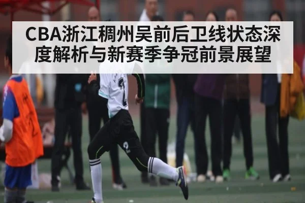 CBA浙江稠州吴前后卫线状态深度解析与新赛季争冠前景展望