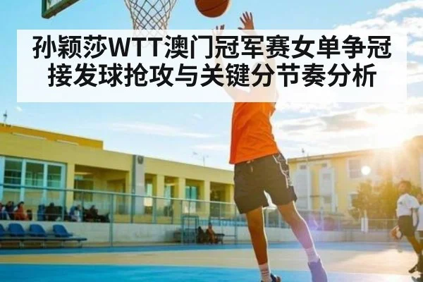 孙颖莎WTT澳门冠军赛女单争冠接发球抢攻与关键分节奏分析