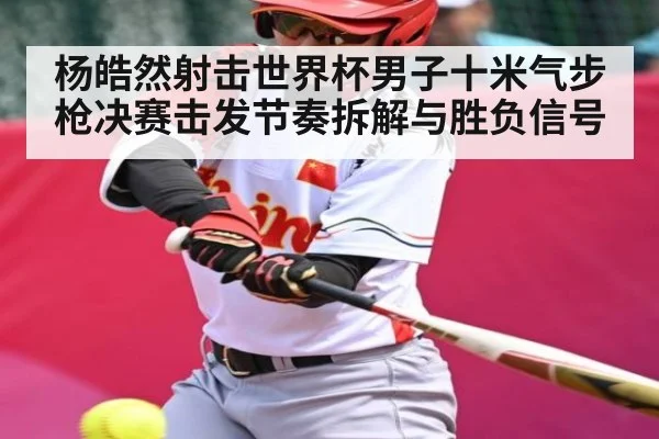 杨皓然射击世界杯男子十米气步枪决赛击发节奏拆解与胜负信号（C7C7）
